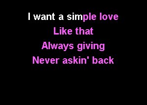 I want a simple love
Like that
Always giving

Never askin' back