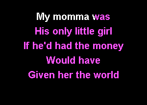 My momma was
His only little girl
If he'd had the money

Would have
Given her the world