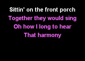 Sittin' on the front porch
Together they would sing
Oh how I long to hear

That harmony