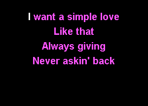 I want a simple love
Like that
Always giving

Never askin' back