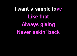 I want a simple love
Like that
Always giving

Never askin' back