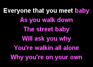 Everyone that you meet baby
As you walk down
The street baby
Will ask you why
You're walkin all alone
Why you're on your own