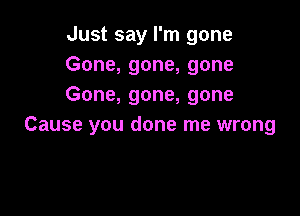 Just say I'm gone
Gone, gone, gone
Gone, gone, gone

Cause you done me wrong