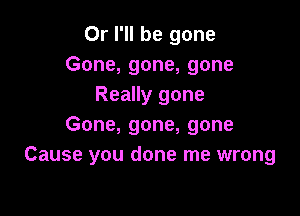 Or I'll be gone
Gone, gone, gone
Really gone

Gone, gone, gone
Cause you done me wrong