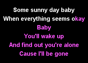 Some sunny day baby
When everything seems okay
Baby
You'll wake up
And find out you're alone
Cause I'll be gone