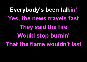 Everybody's been talkin'
Yes, the news travels fast
They said the fire
Would stop burnin'
That the flame wouldn't last