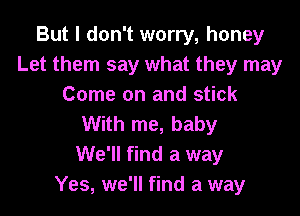 But I don't worry, honey
Let them say what they may
Come on and stick

With me, baby
We'll find a way
Yes, we'll find a way