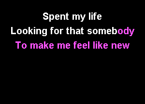 Spent my life
Looking for that somebody
To make me feel like new