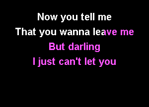 Now you tell me
That you wanna leave me
But darling

ljust can't let you