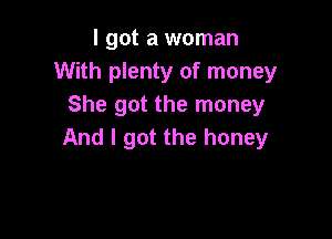 I got a woman
With plenty of money
She got the money

And I got the honey