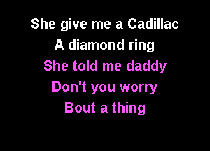 She give me a Cadillac
A diamond ring
She told me daddy

Don't you worry
Bout a thing