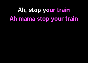 Ah, stop your train
Ah mama stop your train