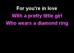 For you're in love
With a pretty little girl
Who wears a diamond ring