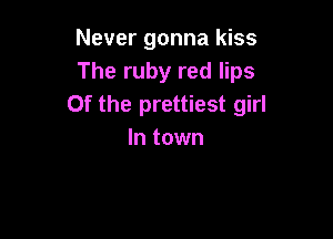 Never gonna kiss
The ruby red lips
Of the prettiest girl

In town