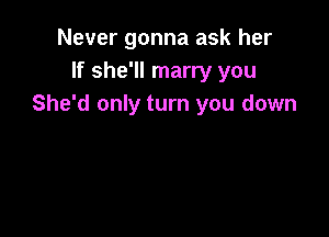 Never gonna ask her
If she'll marry you
She'd only turn you down