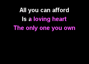 All you can afford
Is a loving heart
The only one you own