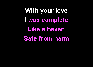 With your love
I was complete
Like a haven

Safe from harm