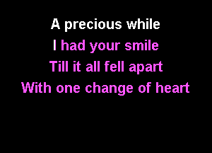 A precious while

I had your smile
Till it all fell apart

With one change of heart