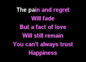 The pain and regret
Will fade
But a fact of love

Will still remain
You can't always trust
Happiness