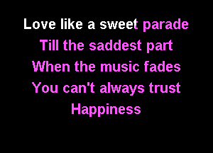 Love like a sweet parade
Till the saddest part
When the music fades

You can't always trust
Happiness