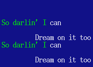 ,

So darlin I can

Dream on it too
I can

So darlin

Dream on it too