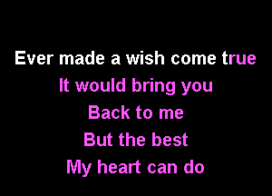 Ever made a wish come true
It would bring you

Back to me
But the best
My heart can do