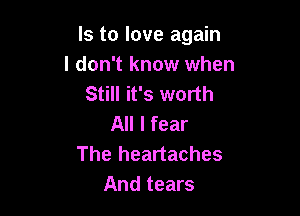Is to love again
I don't know when
Still it's worth

All I fear
The heartaches
And tears