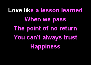 Love like a lesson learned
When we pass
The point of no return

You can't always trust
Happiness