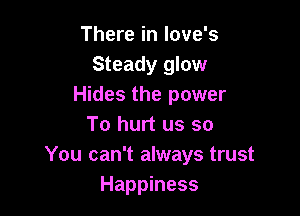 There in love's
Steady glow
Hides the power

To hurt us so
You can't always trust
Happiness
