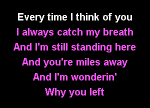 Every time I think of you
I always catch my breath
And I'm still standing here
And you're miles away
And I'm wonderin'
Why you left