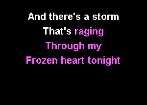 And there's a storm
That's raging
Through my

Frozen heart tonight