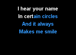 I hear your name
In certain circles
And it always

Makes me smile