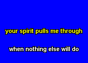 your spirit pulls me through

when nothing else will do