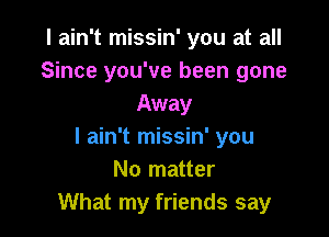 I ain't missin' you at all
Since you've been gone
Away

I ain't missin' you
No matter
What my friends say