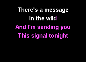 There's a message
In the wild
And I'm sending you

This signal tonight
