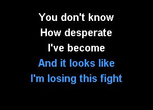 You don't know
How desperate
I've become

And it looks like
I'm losing this fight