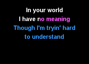 In your world
I have no meaning
Though I'm tryin' hard

to understand