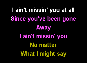 I ain't missin' you at all
Since you've been gone
Away

I ain't missin' you
No matter
What I might say