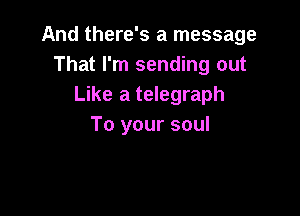 And there's a message
That I'm sending out
Like a telegraph

To your soul