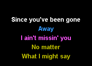 Since you've been gone
Away

I ain't missin' you
No matter
What I might say