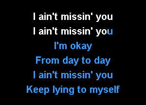 I ain't missin' you
I ain't missin' you
I'm okay

From day to day
I ain't missin' you
Keep lying to myself