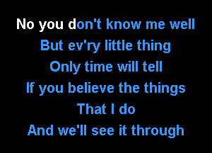 No you don't know me well
But ev'ry little thing
Only time will tell
If you believe the things
That I do

And we'll see it through