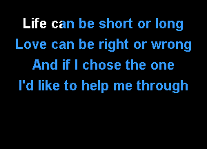 Life can be short or long
Love can be right or wrong
And if I chose the one

I'd like to help me through