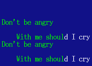 Don t be angry

With me should I cry
Don t be angry

With me should I cry