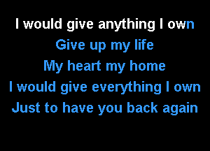 I would give anything I own
Give up my life
My heart my home
I would give everything I own
Just to have you back again