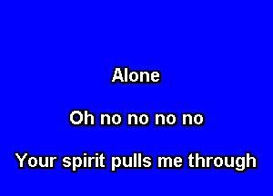 Alone

Oh no no no no

Your spirit pulls me through