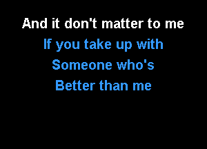 And it don't matter to me
If you take up with
Someone who's

Better than me