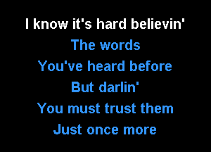 I know it's hard believin'
The words
You've heard before

But darlin'
You must trust them
Just once more