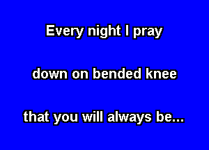 Every night I pray

down on bended knee

that you will always be...