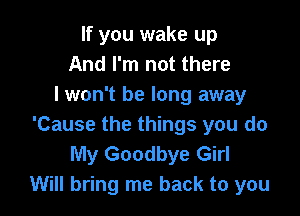 If you wake up
And I'm not there
I won't be long away

'Cause the things you do
My Goodbye Girl
Will bring me back to you